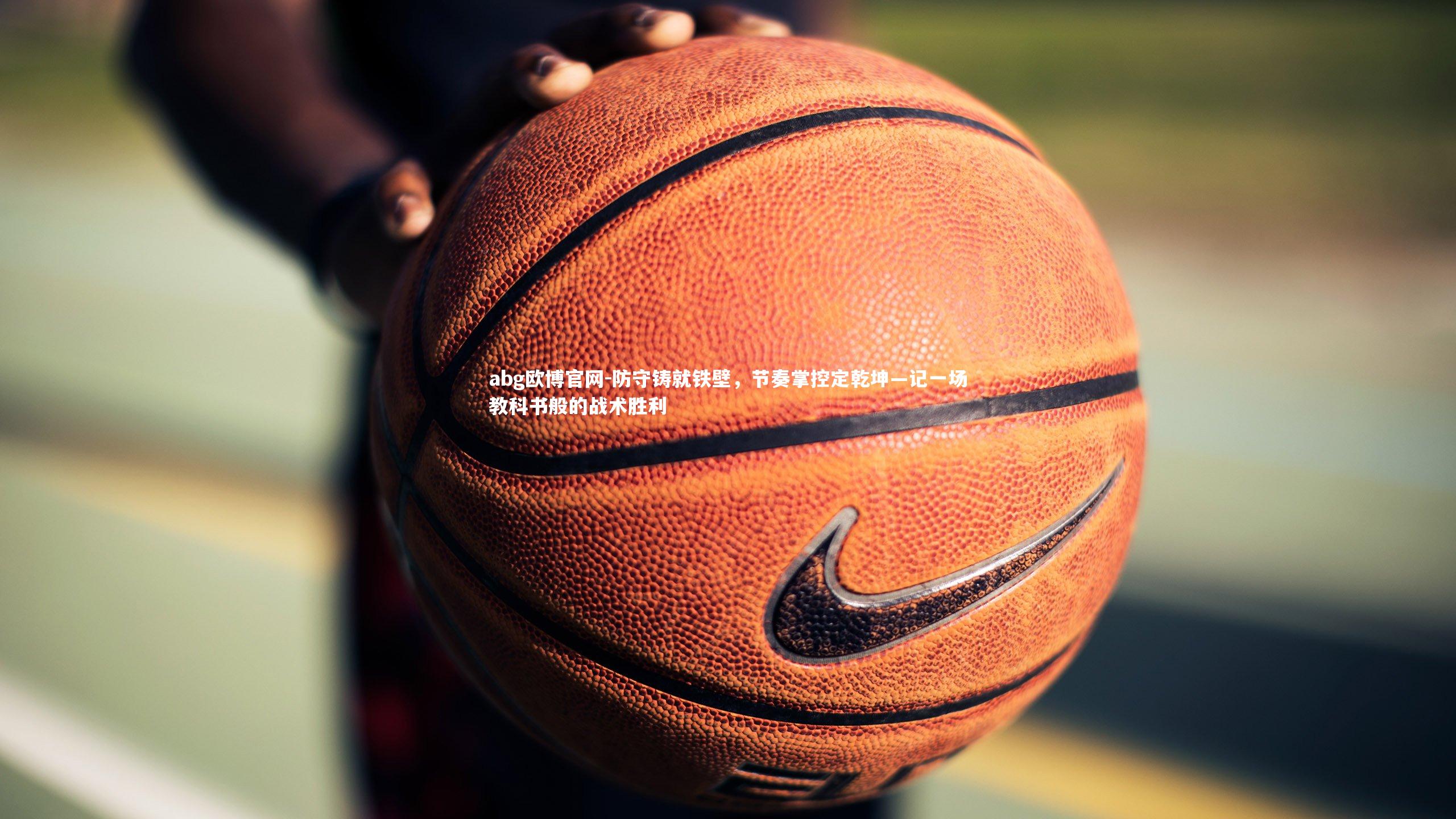 abg欧博官网-防守铸就铁壁，节奏掌控定乾坤—记一场教科书般的战术胜利