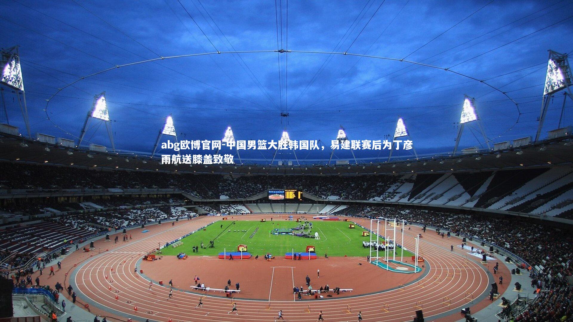 abg欧博官网-中国男篮大胜韩国队，易建联赛后为丁彦雨航送膝盖致敬