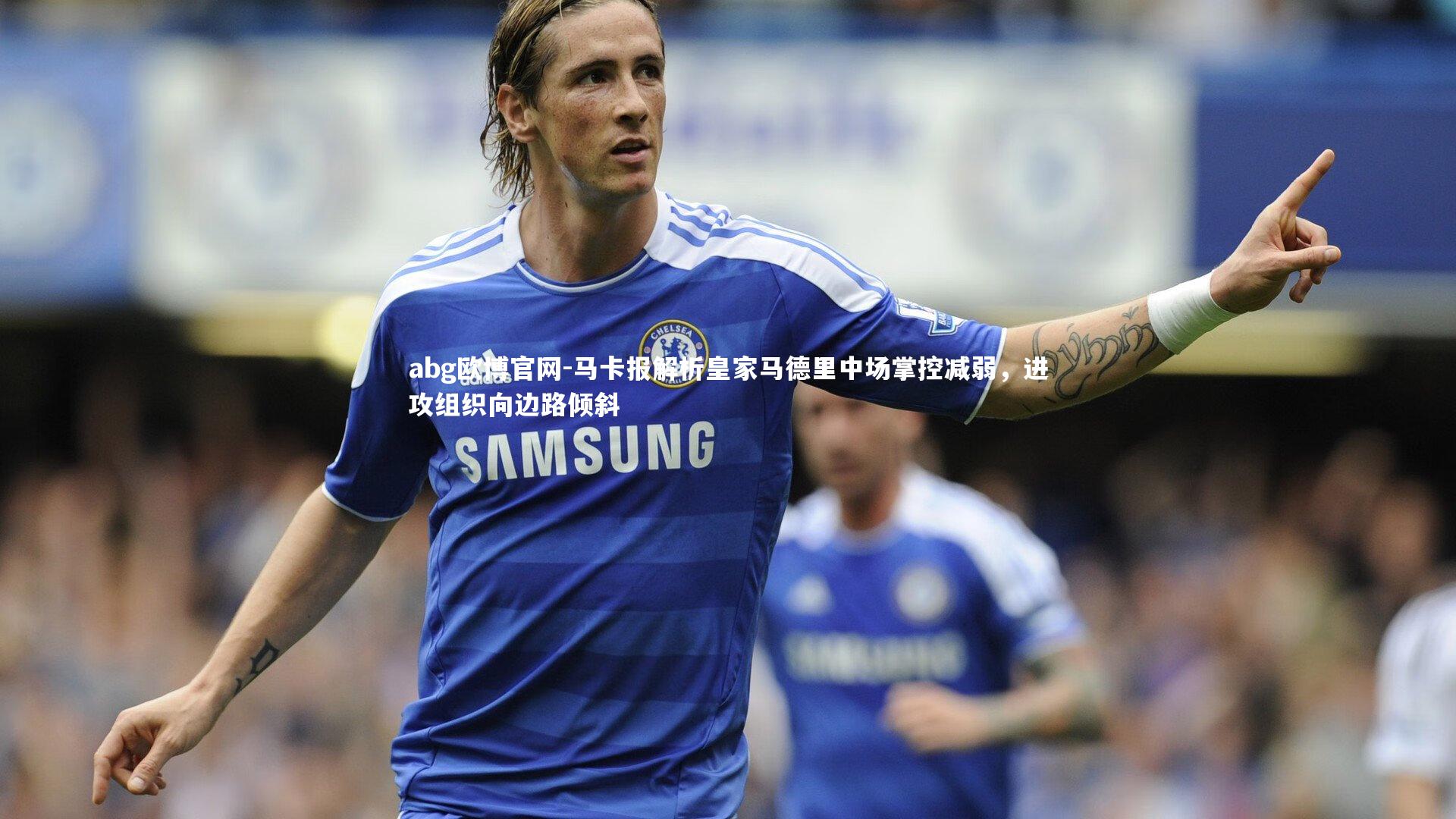 abg欧博官网-马卡报解析皇家马德里中场掌控减弱，进攻组织向边路倾斜