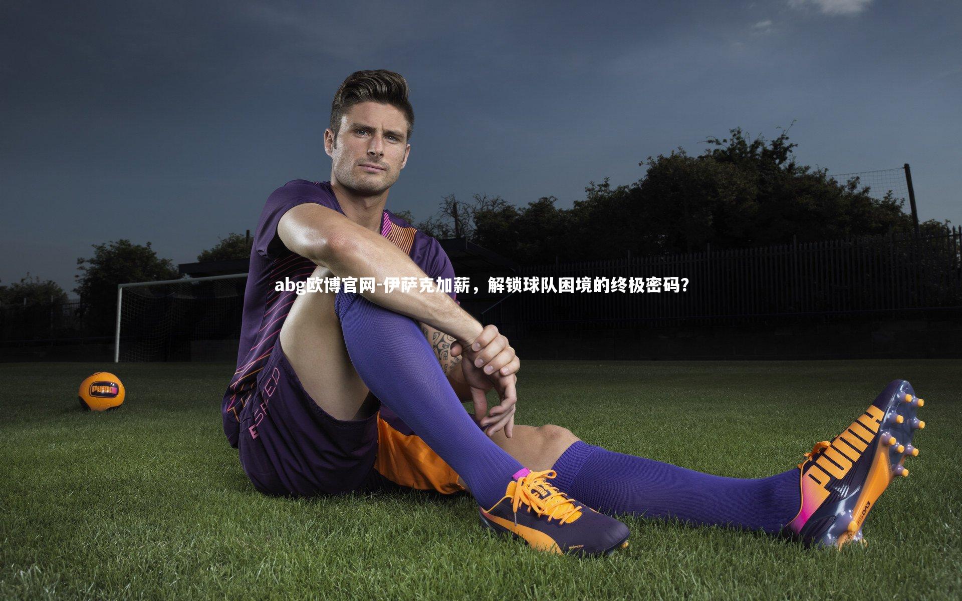 abg欧博官网-伊萨克加薪，解锁球队困境的终极密码？