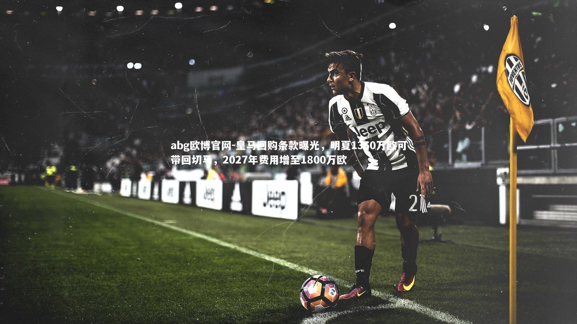 abg欧博官网-皇马回购条款曝光，明夏1350万欧可带回切马，2027年费用增至1800万欧
