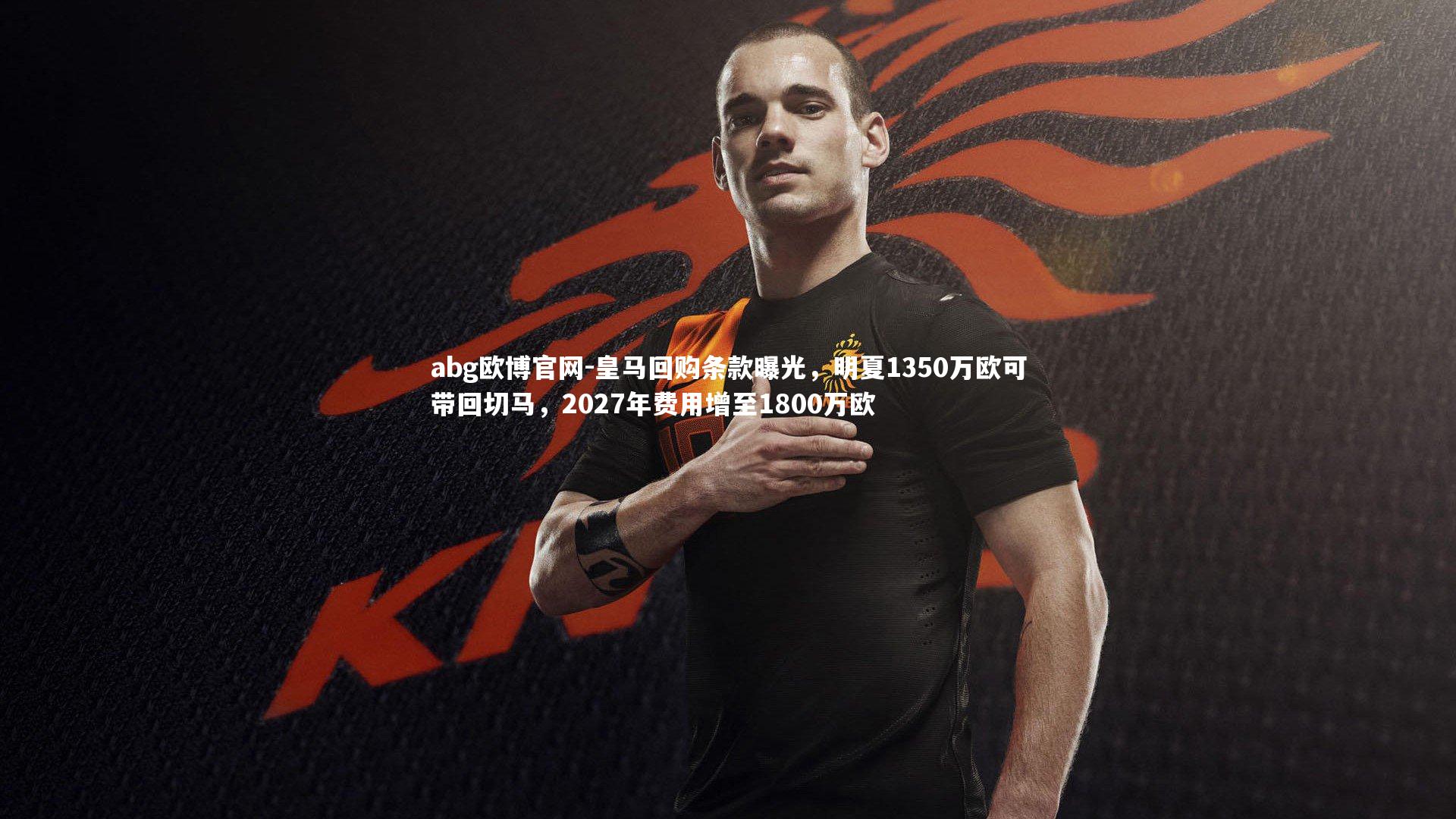 皇马回购条款曝光,明夏1350万欧可带回切马,2027年费用增至1800万欧