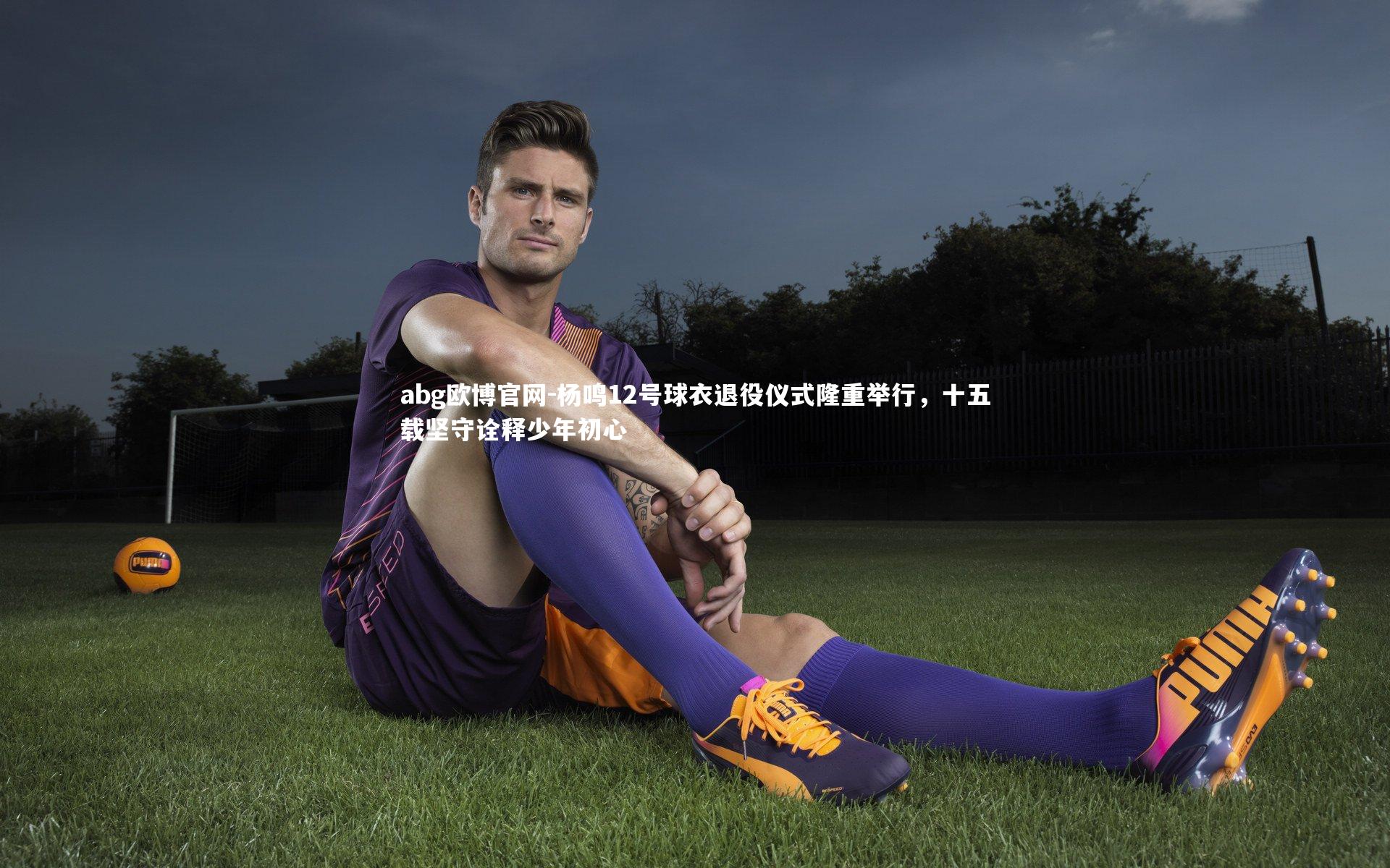 abg欧博官网-杨鸣12号球衣退役仪式隆重举行，十五载坚守诠释少年初心
