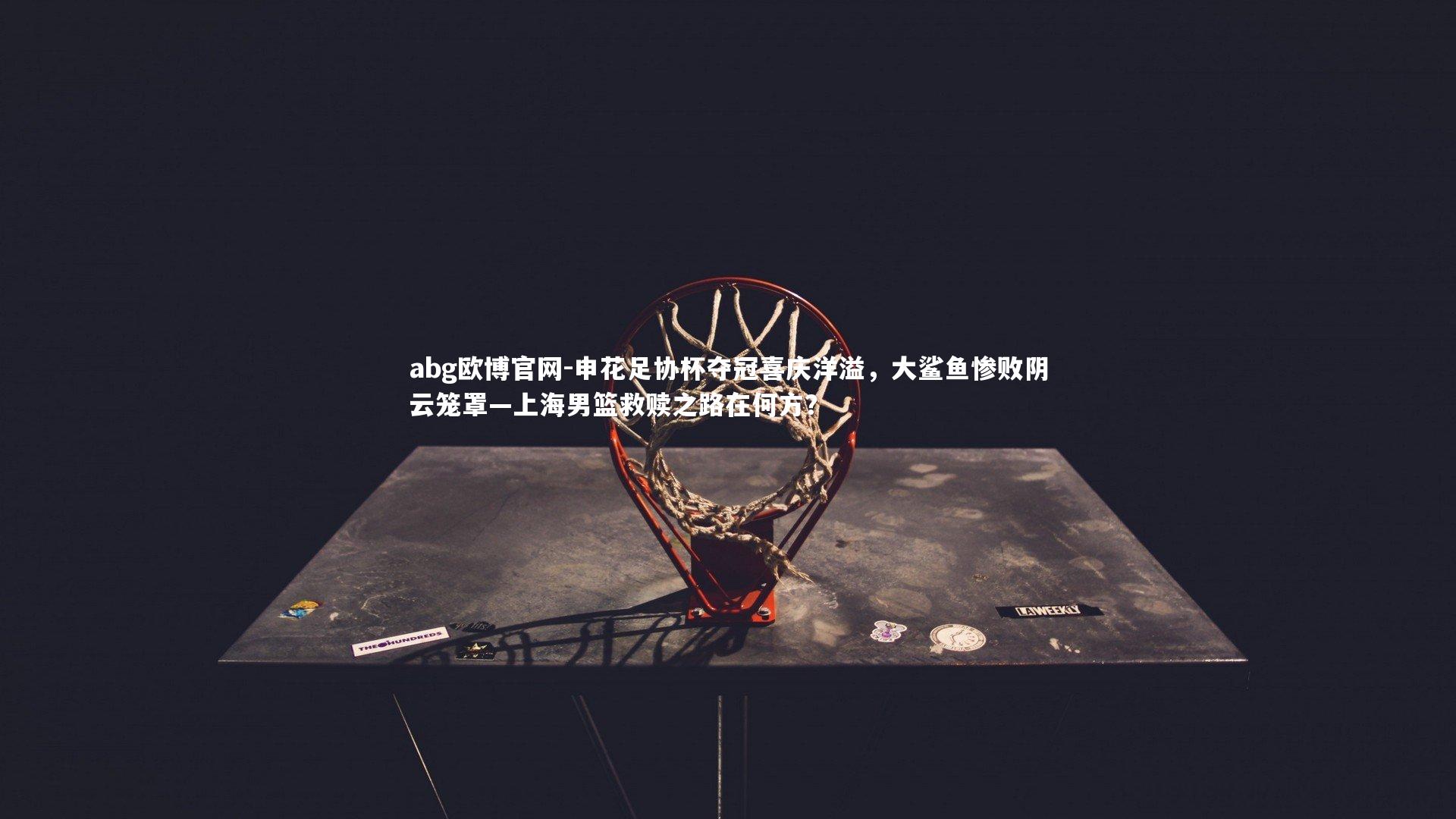 申花足协杯夺冠喜庆洋溢,大鲨鱼惨败阴云笼罩—上海男篮救赎之路在何方?