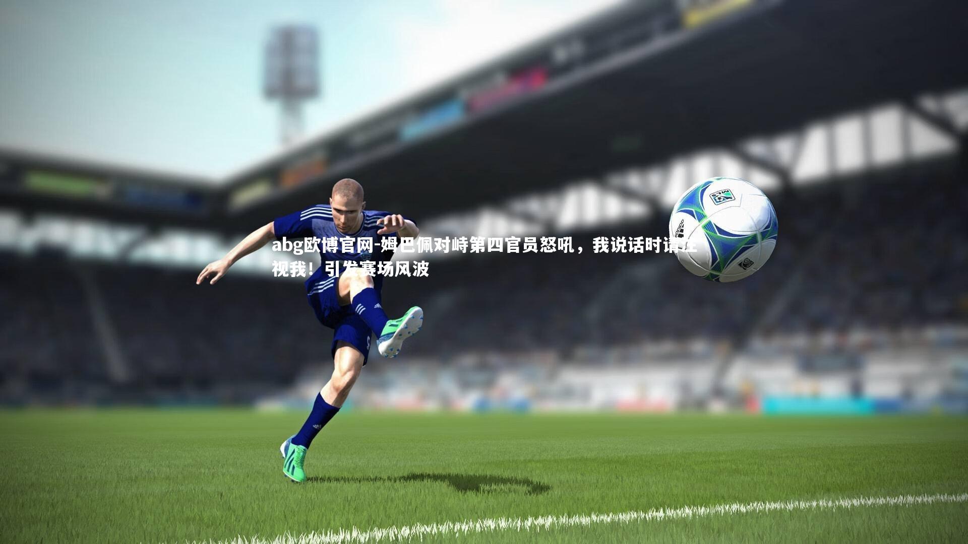 姆巴佩对峙第四官员怒吼,我说话时请注视我!引发赛场风波