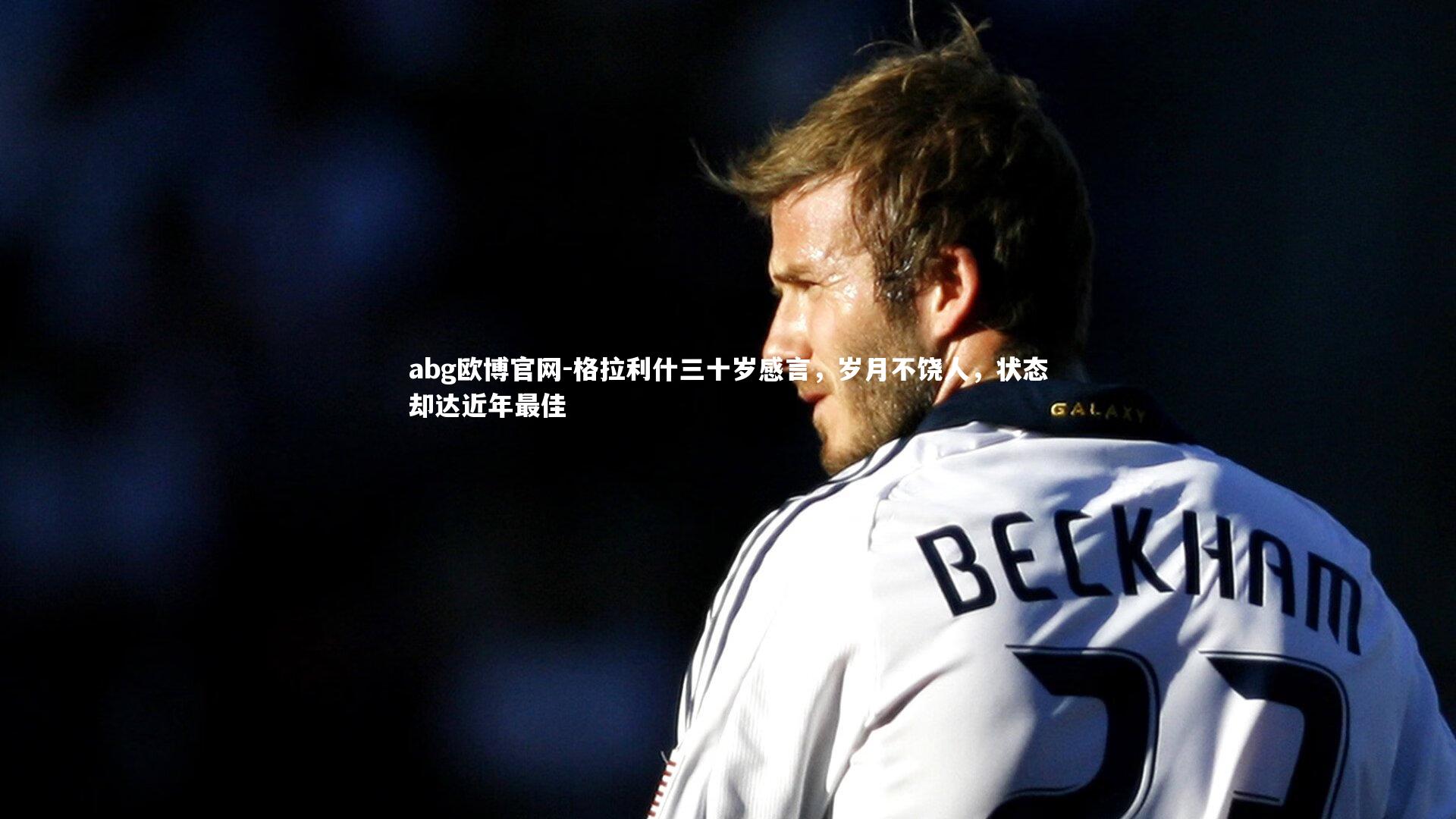 格拉利什三十岁感言，岁月不饶人，状态却达近年最佳