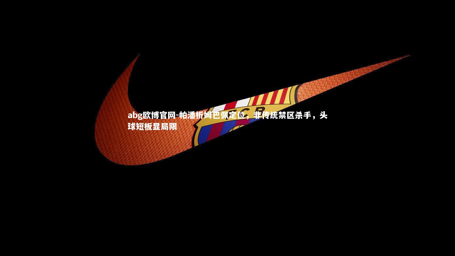 帕潘析姆巴佩定位，非传统禁区杀手，头球短板显局限